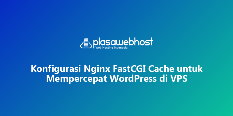 Konfigurasi Nginx FastCGI Cache untuk Mempercepat WordPress di VPS