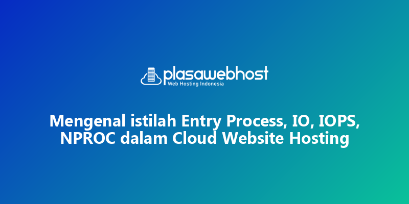 Mengenal istilah Entry Process, IO, IOPS, NPROC dalam Cloud Website Hosting
